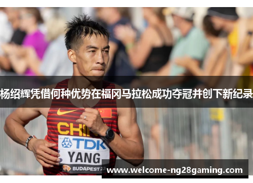 杨绍辉凭借何种优势在福冈马拉松成功夺冠并创下新纪录