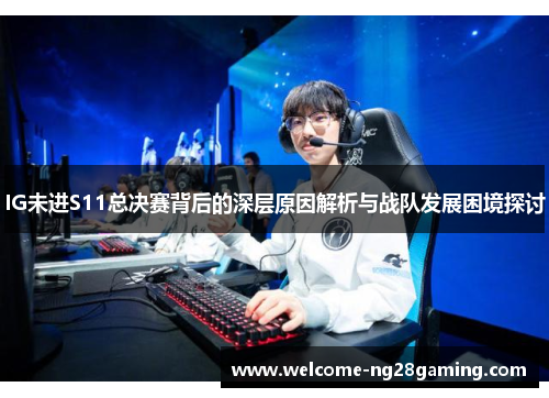 IG未进S11总决赛背后的深层原因解析与战队发展困境探讨