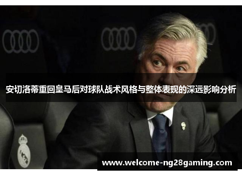 安切洛蒂重回皇马后对球队战术风格与整体表现的深远影响分析