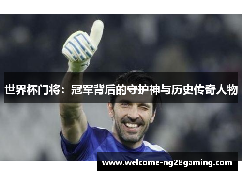世界杯门将：冠军背后的守护神与历史传奇人物