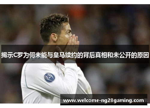 揭示C罗为何未能与皇马续约的背后真相和未公开的原因