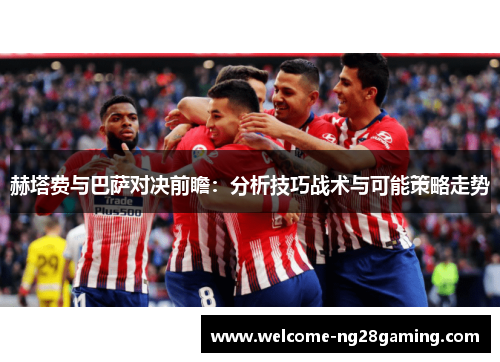 赫塔费与巴萨对决前瞻：分析技巧战术与可能策略走势