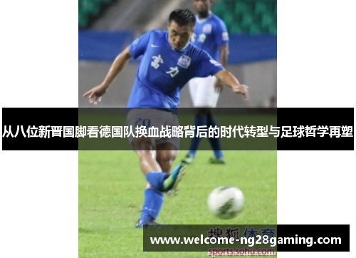从八位新晋国脚看德国队换血战略背后的时代转型与足球哲学再塑