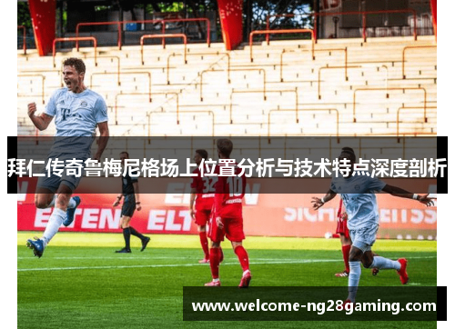 拜仁传奇鲁梅尼格场上位置分析与技术特点深度剖析
