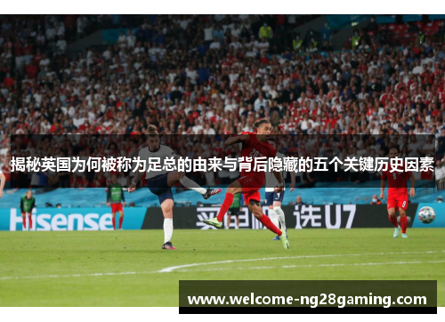 揭秘英国为何被称为足总的由来与背后隐藏的五个关键历史因素