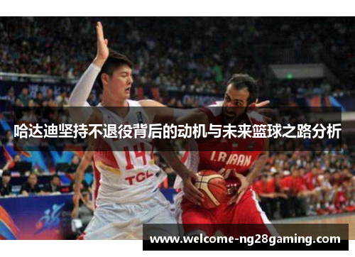 哈达迪坚持不退役背后的动机与未来篮球之路分析