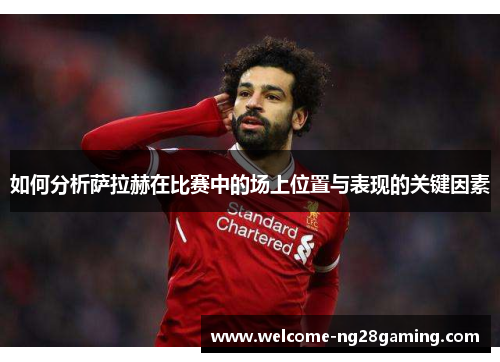 如何分析萨拉赫在比赛中的场上位置与表现的关键因素