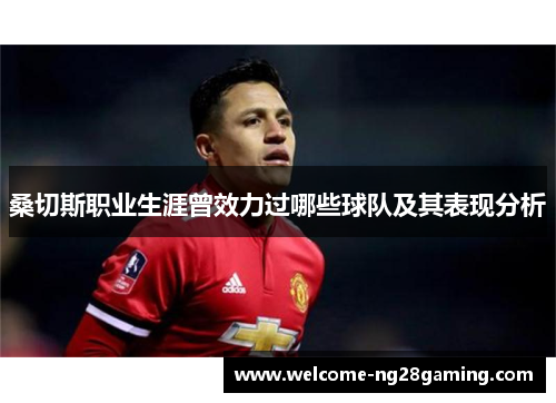 桑切斯职业生涯曾效力过哪些球队及其表现分析