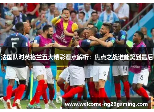 法国队对英格兰五大精彩看点解析：焦点之战谁能笑到最后
