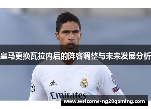 皇马更换瓦拉内后的阵容调整与未来发展分析