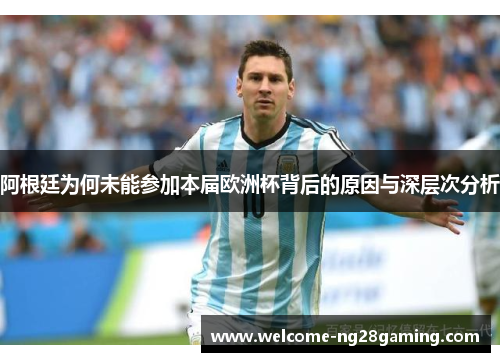 阿根廷为何未能参加本届欧洲杯背后的原因与深层次分析