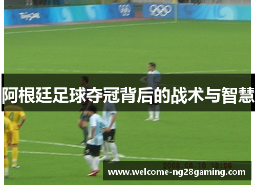 阿根廷足球夺冠背后的战术与智慧