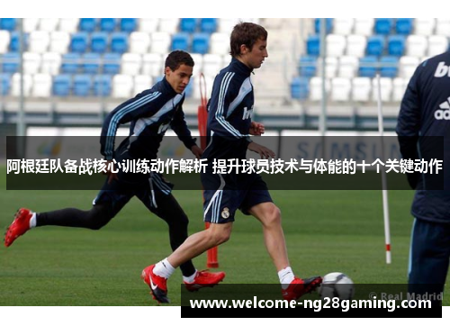 阿根廷队备战核心训练动作解析 提升球员技术与体能的十个关键动作