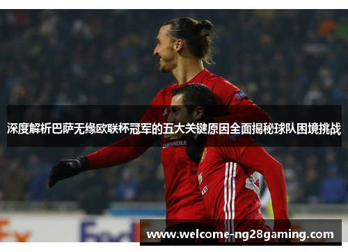 深度解析巴萨无缘欧联杯冠军的五大关键原因全面揭秘球队困境挑战