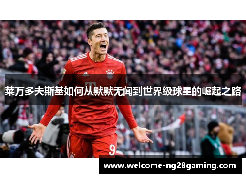 莱万多夫斯基如何从默默无闻到世界级球星的崛起之路