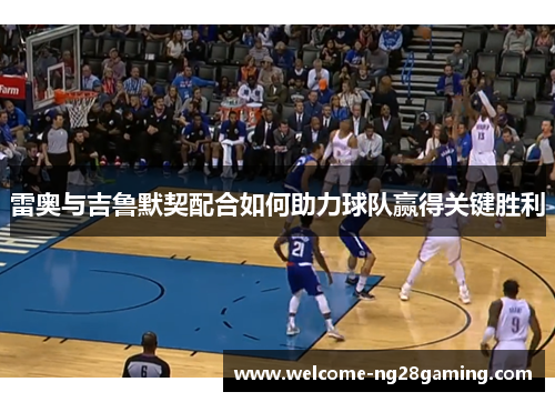 雷奥与吉鲁默契配合如何助力球队赢得关键胜利
