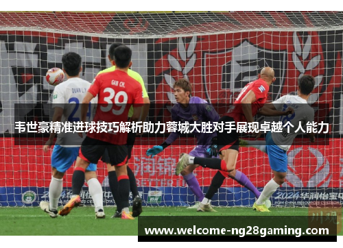 韦世豪精准进球技巧解析助力蓉城大胜对手展现卓越个人能力