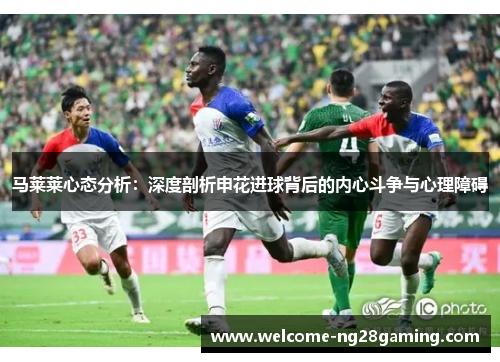 马莱莱心态分析：深度剖析申花进球背后的内心斗争与心理障碍