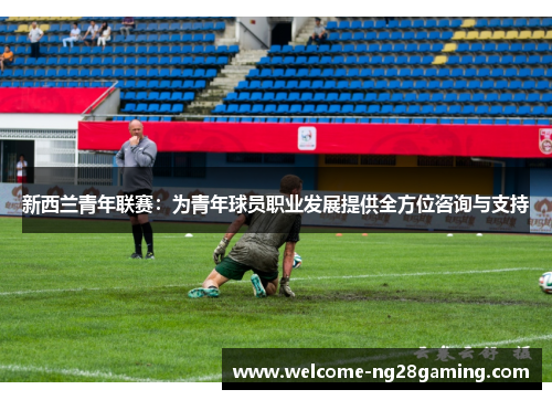 新西兰青年联赛：为青年球员职业发展提供全方位咨询与支持