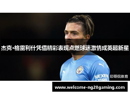 杰克·格雷利什凭借精彩表现点燃球迷激情成英超新星