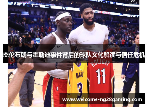 杰伦布朗与霍勒迪事件背后的球队文化解读与信任危机