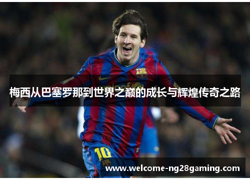 梅西从巴塞罗那到世界之巅的成长与辉煌传奇之路