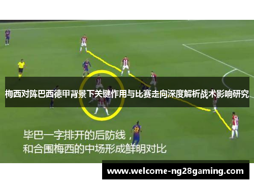 梅西对阵巴西德甲背景下关键作用与比赛走向深度解析战术影响研究