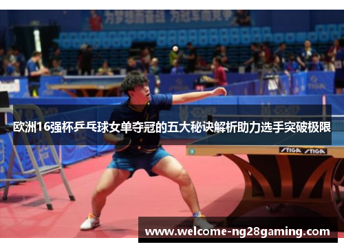 欧洲16强杯乒乓球女单夺冠的五大秘诀解析助力选手突破极限