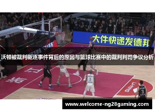 沃顿被裁判驱逐事件背后的原因与篮球比赛中的裁判判罚争议分析