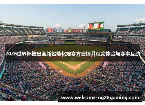 2026世界杯推出全新智能化观赛方案提升观众体验与赛事互动