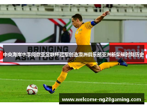 中央海岸水手问鼎亚足联杯冠军创造澳洲俱乐部亚洲新荣耀时刻历史