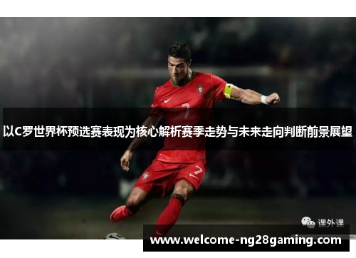 以C罗世界杯预选赛表现为核心解析赛季走势与未来走向判断前景展望