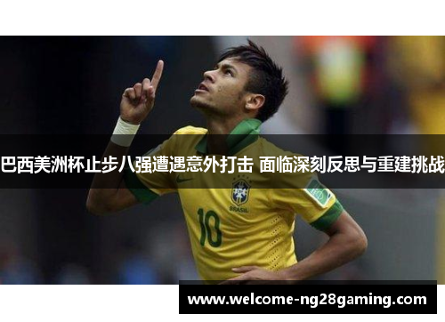 巴西美洲杯止步八强遭遇意外打击 面临深刻反思与重建挑战