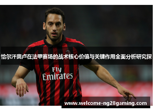 恰尔汗奥卢在法甲赛场的战术核心价值与关键作用全面分析研究探