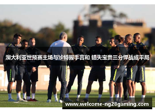 澳大利亚世预赛主场与沙特握手言和 错失宝贵三分悍战成平局