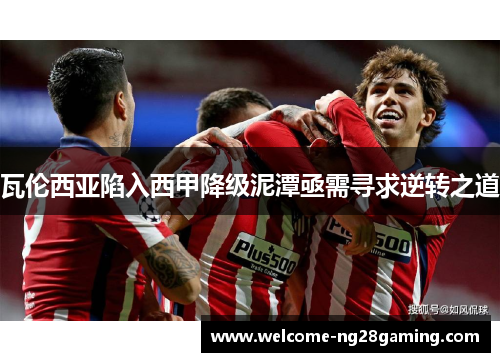 瓦伦西亚陷入西甲降级泥潭亟需寻求逆转之道