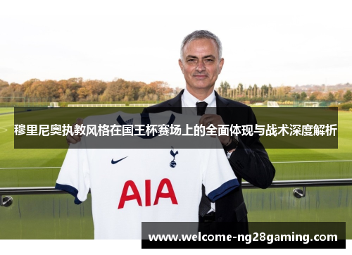 穆里尼奥执教风格在国王杯赛场上的全面体现与战术深度解析