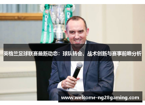 英格兰足球联赛最新动态：球队转会、战术创新与赛事前瞻分析