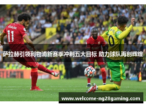 萨拉赫引领利物浦新赛季冲刺五大目标 助力球队再创辉煌