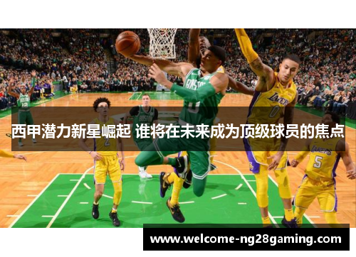 西甲潜力新星崛起 谁将在未来成为顶级球员的焦点