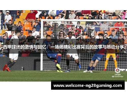 西甲球迷的激情与回忆：一场场精彩比赛背后的故事与感动分享