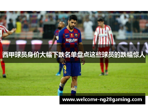 西甲球员身价大幅下跌名单盘点这些球员的跌幅惊人