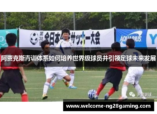 阿贾克斯青训体系如何培养世界级球员并引领足球未来发展
