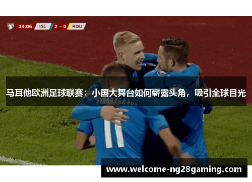 马耳他欧洲足球联赛：小国大舞台如何崭露头角，吸引全球目光